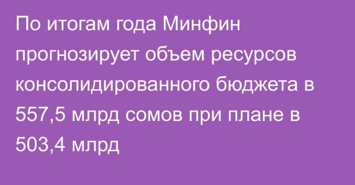 По итогам года Минфин прогнозирует объем ресурсов консолидированного бюджета в 557,5 млрд сомов при плане в 503,4 млрд