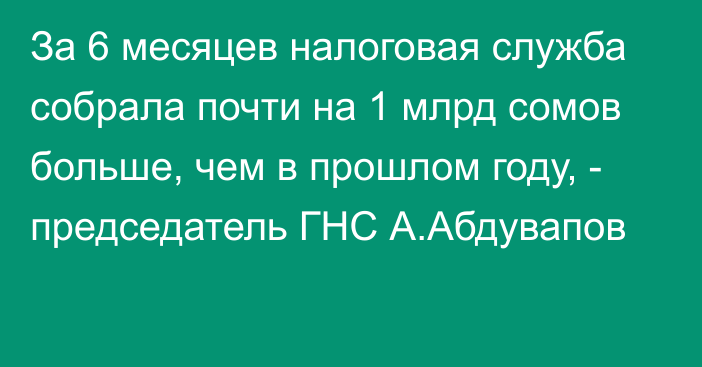 За 6 месяцев налоговая служба собрала почти на 1 млрд сомов больше, чем в прошлом году, - председатель ГНС А.Абдувапов