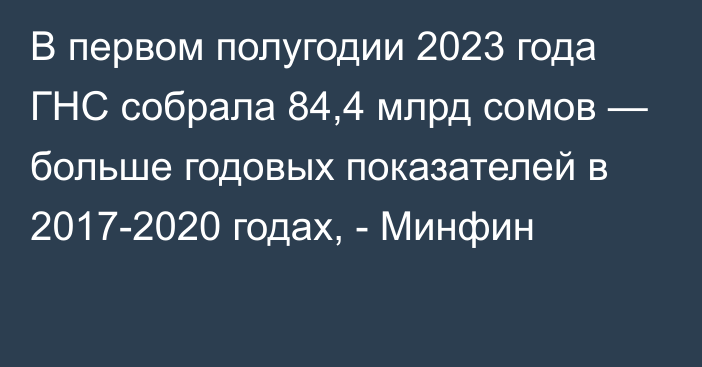 В первом полугодии 2023 года ГНС собрала 84,4 млрд сомов — больше годовых показателей в 2017-2020 годах, - Минфин