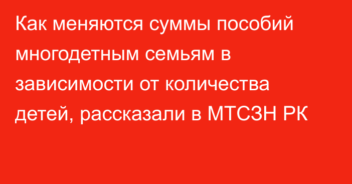 Как меняются суммы пособий многодетным семьям в зависимости от количества детей, рассказали в МТСЗН РК