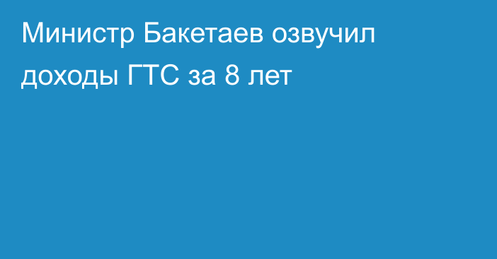 Министр Бакетаев озвучил доходы ГТС за 8 лет