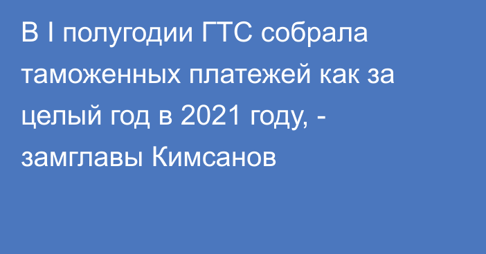 В I полугодии ГТС собрала таможенных платежей как за целый год в 2021 году, - замглавы Кимсанов