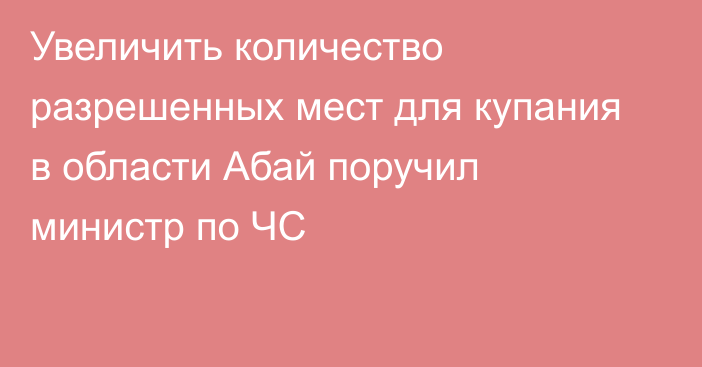 Увеличить количество разрешенных мест для купания в области Абай поручил министр по ЧС