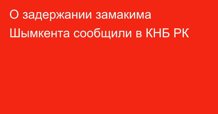 О задержании замакима Шымкента сообщили в КНБ РК