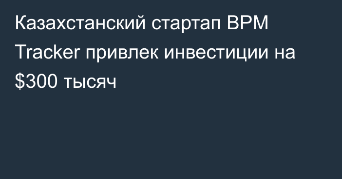 Казахстанский стартап BPM Tracker привлек инвестиции на $300 тысяч