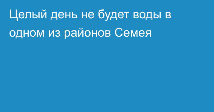 Целый день не будет воды в одном из районов Семея