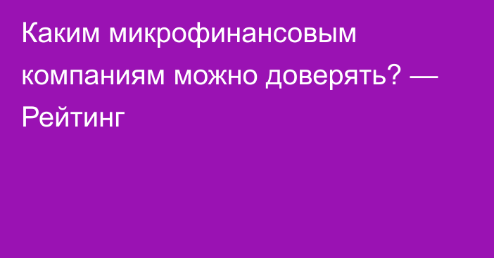 Каким микрофинансовым компаниям можно доверять? — Рейтинг