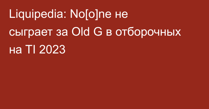 Liquipedia: No[o]ne не сыграет за Old G в отборочных на TI 2023