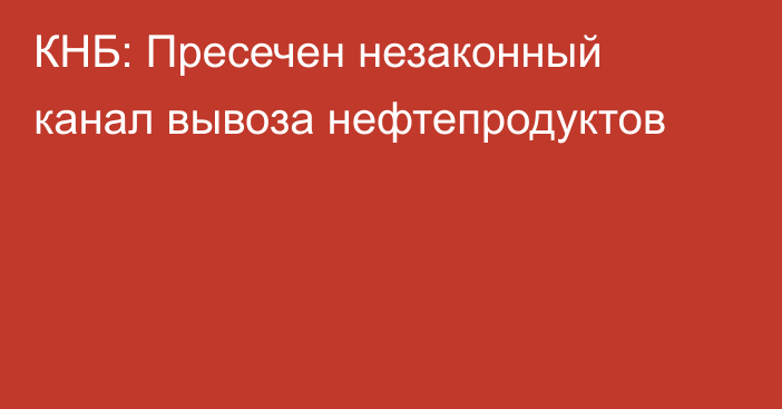 КНБ: Пресечен незаконный канал вывоза нефтепродуктов