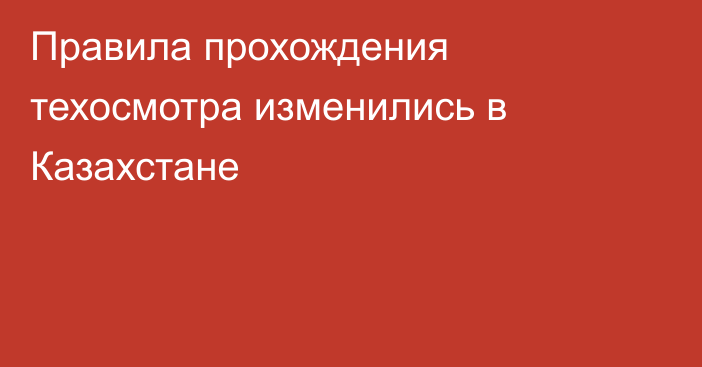 Правила прохождения техосмотра изменились в Казахстане