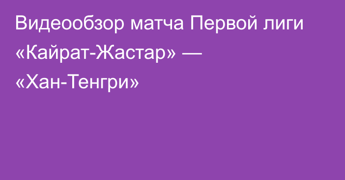 Видеообзор матча Первой лиги «Кайрат-Жастар» — «Хан-Тенгри»