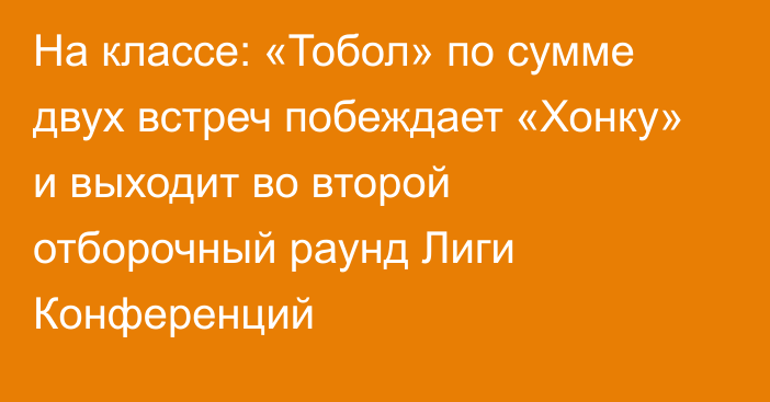 На классе: «Тобол» по сумме двух встреч побеждает «Хонку» и выходит во второй отборочный раунд Лиги Конференций