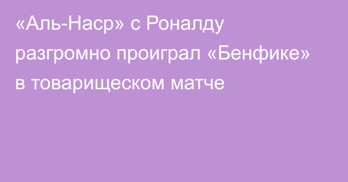 «Аль-Наср» с Роналду разгромно проиграл «Бенфике» в товарищеском матче