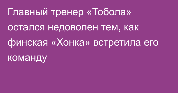 Главный тренер «Тобола» остался недоволен тем, как финская «Хонка» встретила его команду