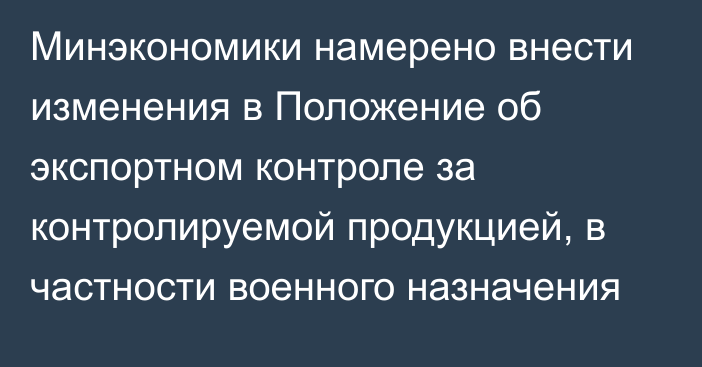 Минэкономики намерено внести изменения в Положение об экспортном контроле за контролируемой продукцией, в частности военного назначения