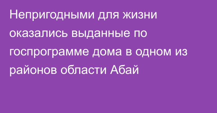 Непригодными для жизни оказались выданные по госпрограмме дома в одном из районов области Абай