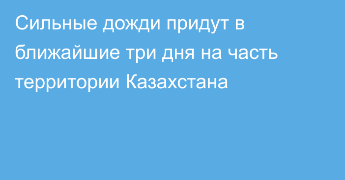 Сильные дожди придут в ближайшие три дня на часть территории Казахстана