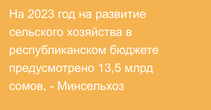 На 2023 год на развитие сельского хозяйства в республиканском бюджете предусмотрено 13,5 млрд сомов, - Минсельхоз