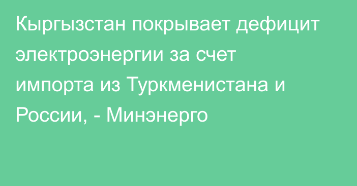 Кыргызстан покрывает дефицит электроэнергии за счет импорта из Туркменистана и России, - Минэнерго