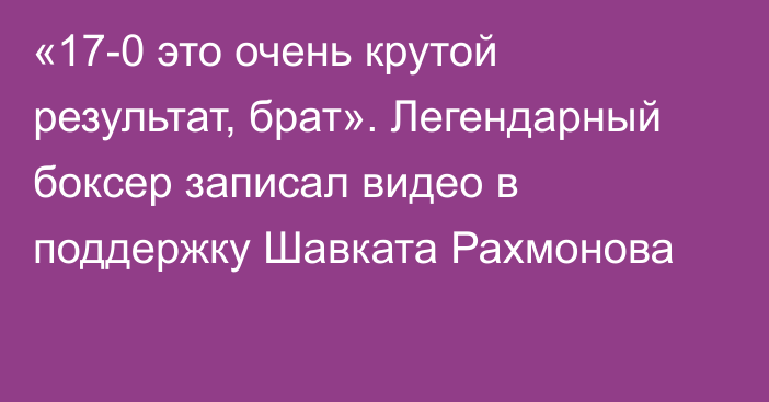 «17-0 это очень крутой результат, брат». Легендарный боксер записал видео в поддержку Шавката Рахмонова