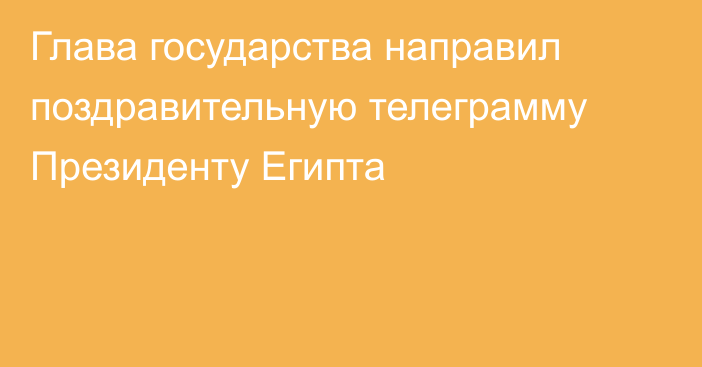 Глава государства направил поздравительную телеграмму Президенту Египта