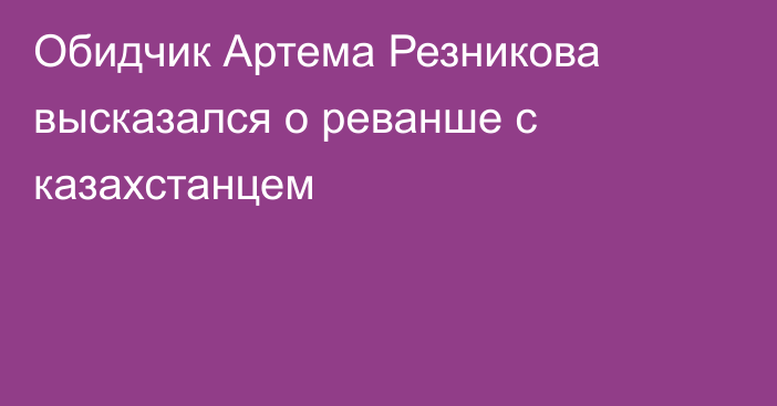 Обидчик Артема Резникова высказался о реванше с казахстанцем