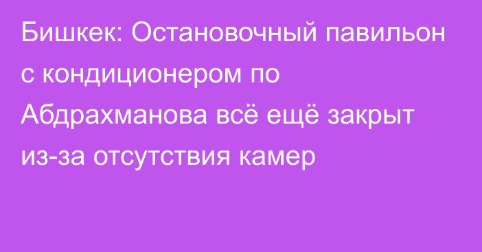 Бишкек: Остановочный павильон с кондиционером по Абдрахманова всё ещё закрыт из-за отсутствия камер