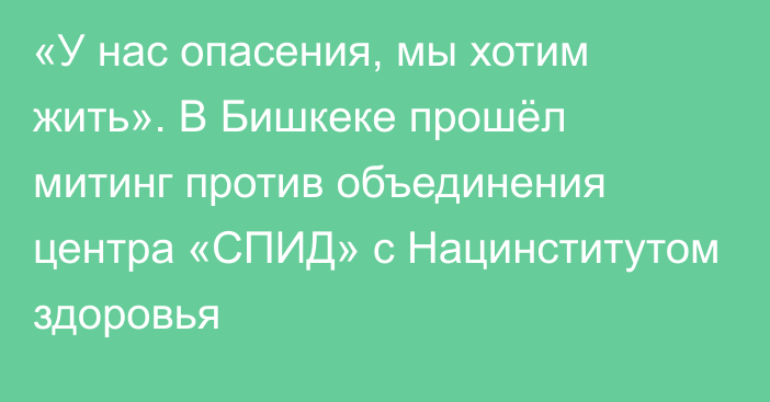 «У нас опасения, мы хотим жить». В Бишкеке прошёл митинг против объединения центра «СПИД» с Нацинститутом здоровья