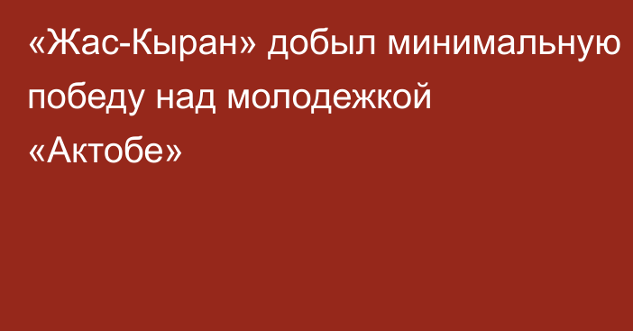 «Жас-Кыран» добыл минимальную победу над молодежкой «Актобе»