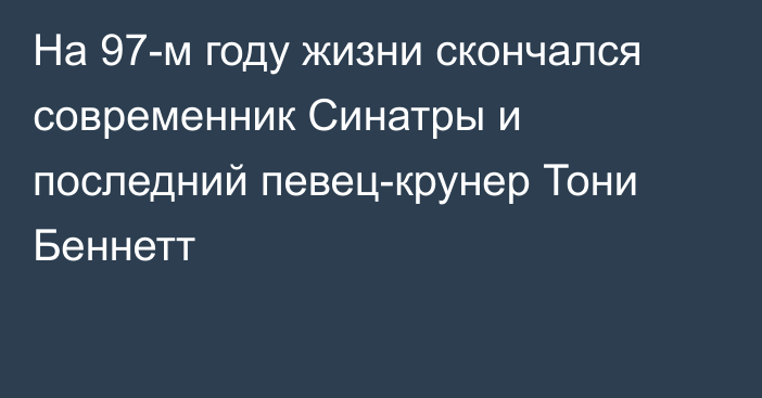 На 97-м году жизни скончался современник Синатры и последний певец-крунер Тони Беннетт