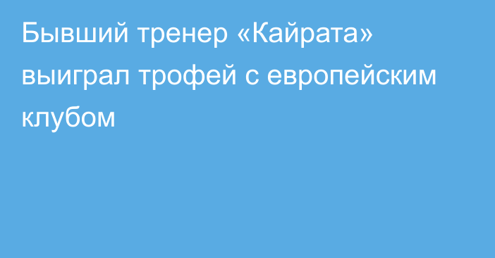 Бывший тренер «Кайрата» выиграл трофей с европейским клубом