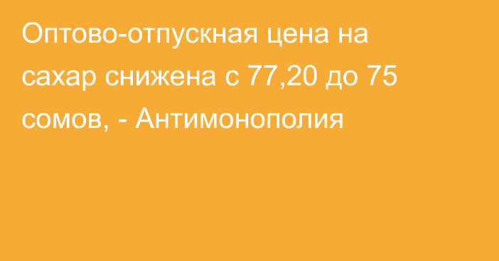 Оптово-отпускная цена на сахар снижена с 77,20 до 75 сомов, - Антимонополия