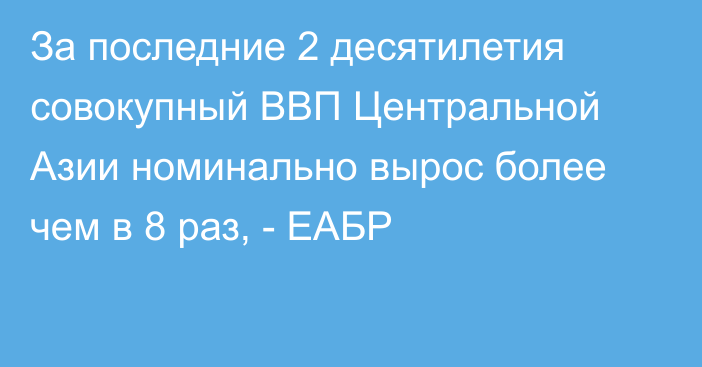 За последние 2 десятилетия совокупный ВВП Центральной Азии номинально вырос более чем в 8 раз, - ЕАБР