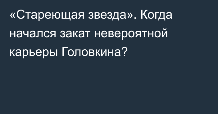 «Стареющая звезда». Когда начался закат невероятной карьеры Головкина?