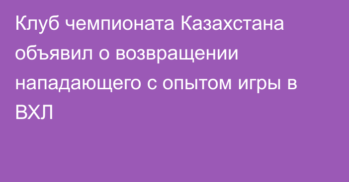 Клуб чемпионата Казахстана объявил о возвращении нападающего с опытом игры в ВХЛ