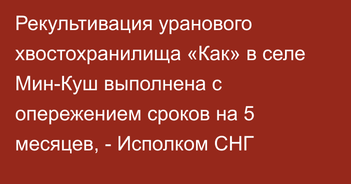 Рекультивация уранового хвостохранилища «Как» в селе Мин-Куш выполнена с опережением сроков на 5 месяцев, - Исполком СНГ