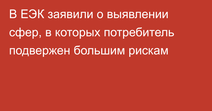 В ЕЭК заявили о выявлении сфер, в которых потребитель подвержен большим рискам