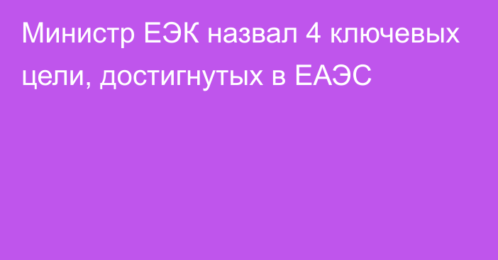 Министр ЕЭК назвал 4 ключевых цели, достигнутых в ЕАЭС