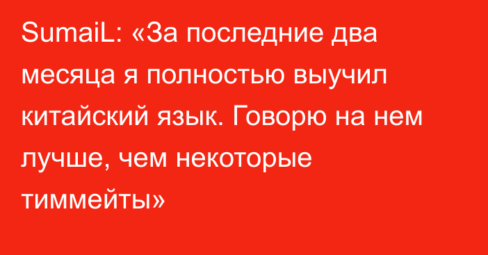 SumaiL: «За последние два месяца я полностью выучил китайский язык. Говорю на нем лучше, чем некоторые тиммейты»