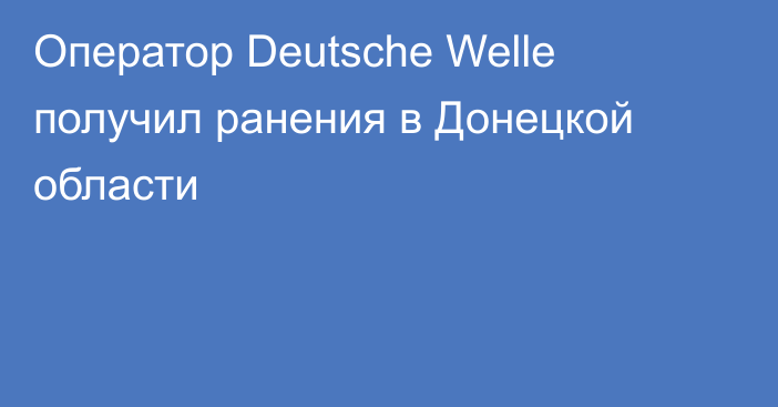 Оператор Deutsche Welle получил ранения в Донецкой области