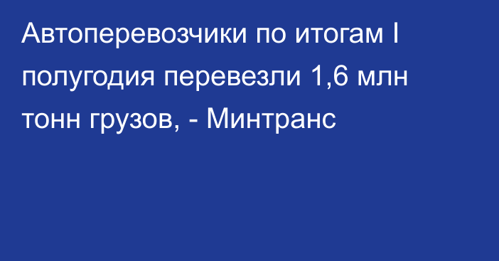 Автоперевозчики по итогам I полугодия перевезли 1,6 млн тонн грузов, - Минтранс