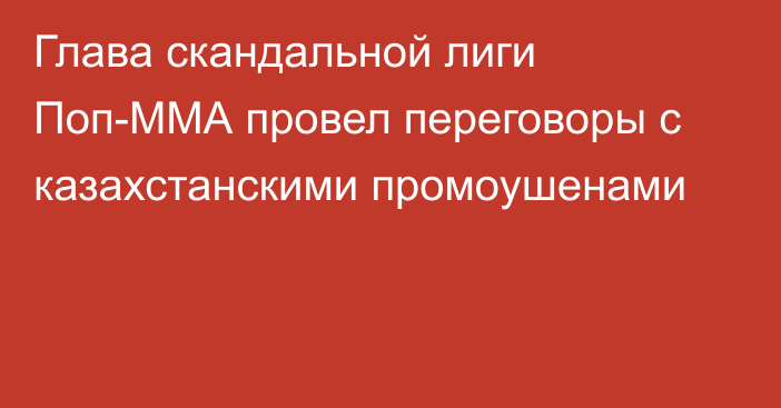 Глава скандальной лиги Поп-ММА провел переговоры с казахстанскими промоушенами