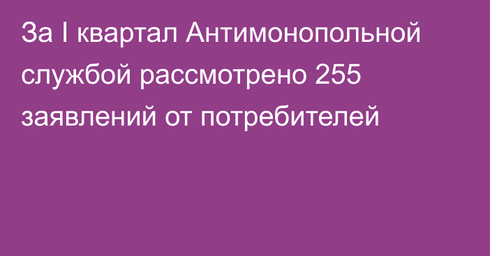 За I квартал Антимонопольной службой рассмотрено 255 заявлений от потребителей