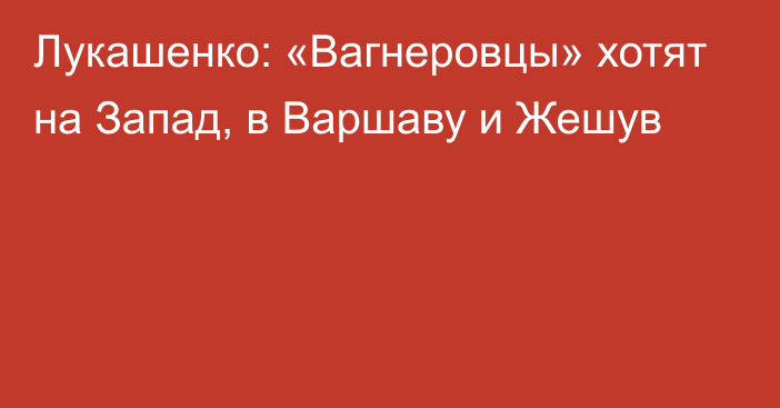 Лукашенко: «Вагнеровцы» хотят на Запад, в Варшаву и Жешув