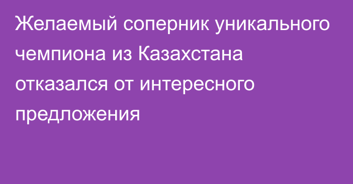 Желаемый соперник уникального чемпиона из Казахстана отказался от интересного предложения