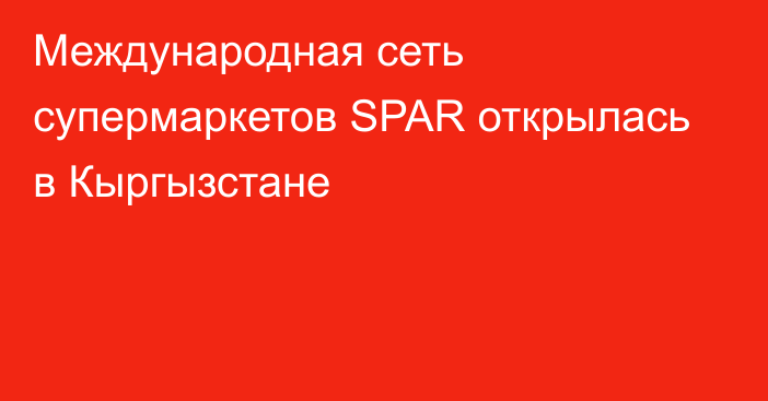 Международная сеть супермаркетов SPAR открылась в Кыргызстане