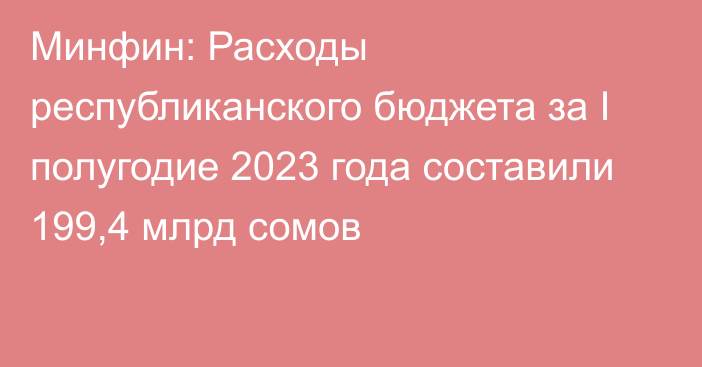 Минфин: Расходы республиканского бюджета за I полугодие 2023 года составили 199,4 млрд сомов