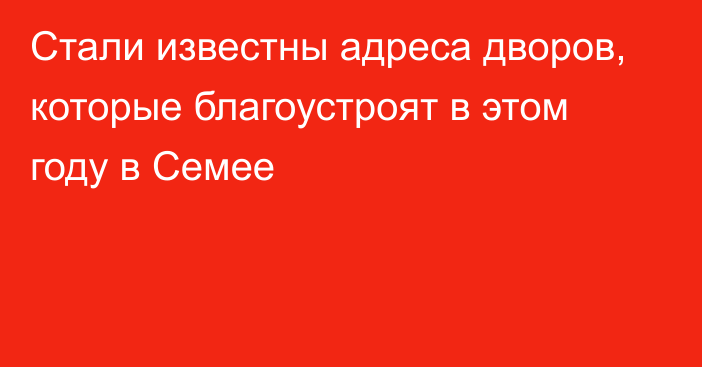 Стали известны адреса дворов, которые благоустроят в этом году в Семее