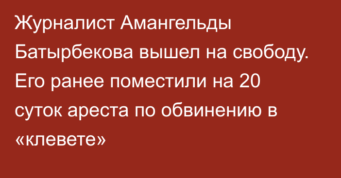 Журналист Амангельды Батырбекова вышел на свободу. Его ранее поместили на 20 суток ареста по обвинению в «клевете»