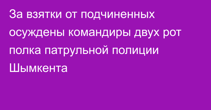 За взятки от подчиненных осуждены командиры двух рот полка патрульной полиции Шымкента